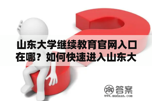 山东大学继续教育官网入口在哪？如何快速进入山东大学继续教育官网？