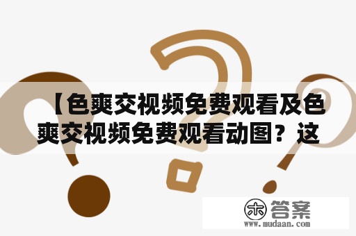 【色爽交视频免费观看及色爽交视频免费观看动图？这是真的吗？】