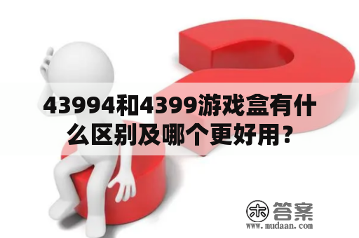 43994和4399游戏盒有什么区别及哪个更好用？