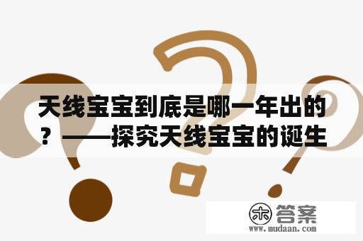 天线宝宝到底是哪一年出的？——探究天线宝宝的诞生及其人物角色