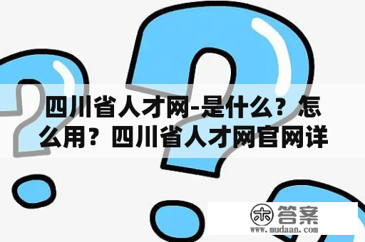 四川省人才网-是什么？怎么用？四川省人才网官网详解！