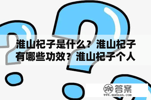 淮山杞子是什么？淮山杞子有哪些功效？淮山杞子个人资料简介