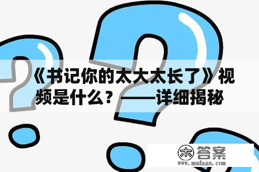 《书记你的太大太长了》视频是什么？——详细揭秘