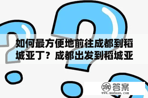 如何最方便地前往成都到稻城亚丁？成都出发到稻城亚丁旅游攻略分享