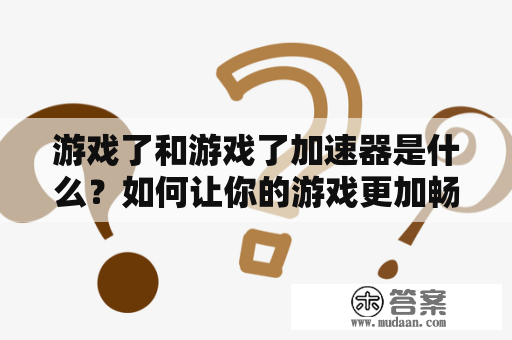 游戏了和游戏了加速器是什么？如何让你的游戏更加畅快？