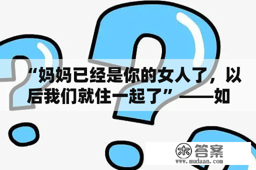 “妈妈已经是你的女人了，以后我们就住一起了”——如此行为是否违反伦理道德？