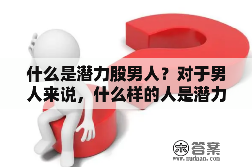 什么是潜力股男人？对于男人来说，什么样的人是潜力股男人？