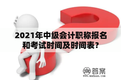 2021年中级会计职称报名和考试时间及时间表？