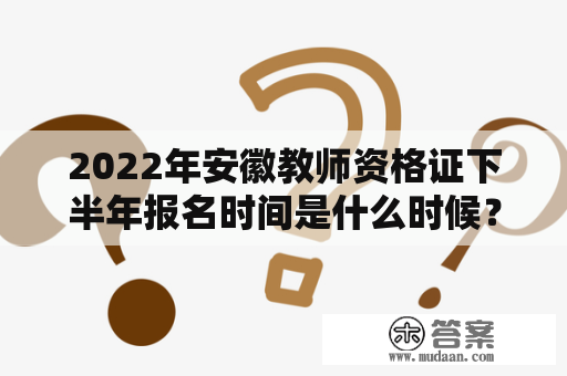 2022年安徽教师资格证下半年报名时间是什么时候？