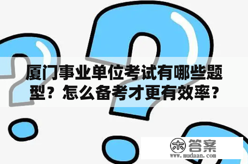 厦门事业单位考试有哪些题型？怎么备考才更有效率？