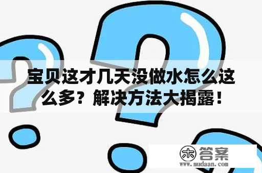 宝贝这才几天没做水怎么这么多？解决方法大揭露！