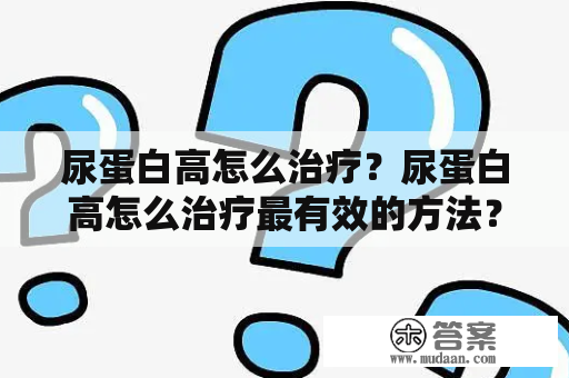 尿蛋白高怎么治疗？尿蛋白高怎么治疗最有效的方法？