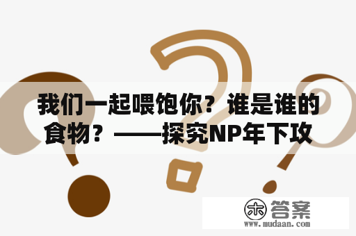 我们一起喂饱你？谁是谁的食物？——探究NP年下攻语境下的喂养与被喂养