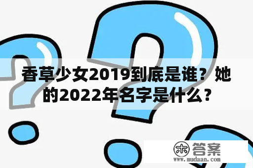 香草少女2019到底是谁？她的2022年名字是什么？