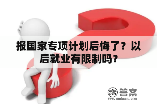 报国家专项计划后悔了？以后就业有限制吗？