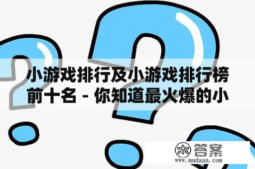 小游戏排行及小游戏排行榜前十名 - 你知道最火爆的小游戏排行榜前十名是哪些吗？