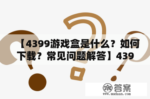 【4399游戏盒是什么？如何下载？常见问题解答】4399游戏盒是一款集合了各种精品游戏的平台，用户可以在其中自由下载、安装并玩耍。本文将详细介绍4399游戏盒的基本概况，以及如何下载、安装和使用。同时，还将解答用户常见的疑问。