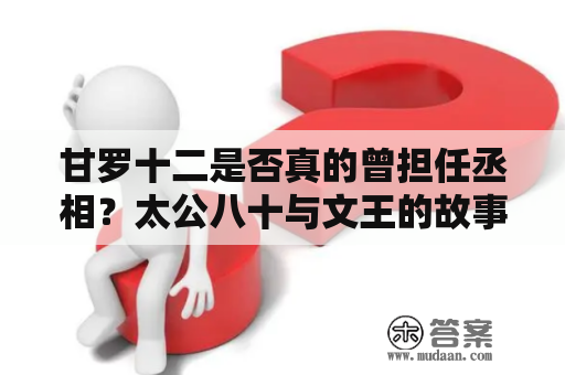 甘罗十二是否真的曾担任丞相？太公八十与文王的故事是怎样的？