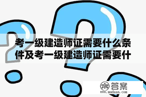 考一级建造师证需要什么条件及考一级建造师证需要什么条件匠人教育官网