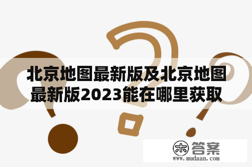 北京地图最新版及北京地图最新版2023能在哪里获取？