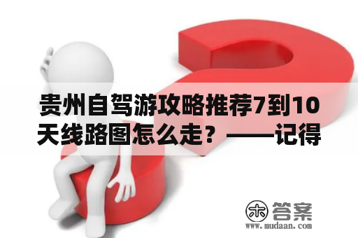 贵州自驾游攻略推荐7到10天线路图怎么走？——记得带上这份攻略哦！