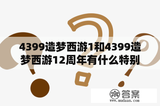 4399造梦西游1和4399造梦西游12周年有什么特别之处？