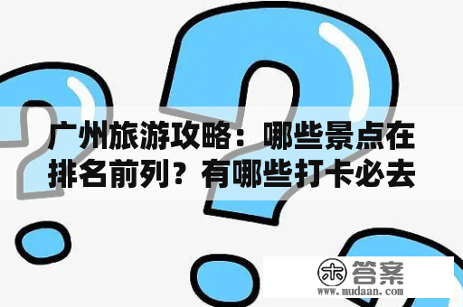 广州旅游攻略：哪些景点在排名前列？有哪些打卡必去的地方？