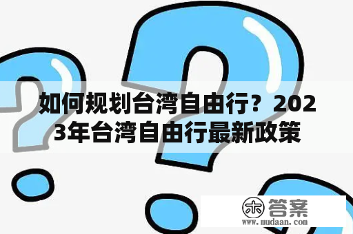 如何规划台湾自由行？2023年台湾自由行最新政策