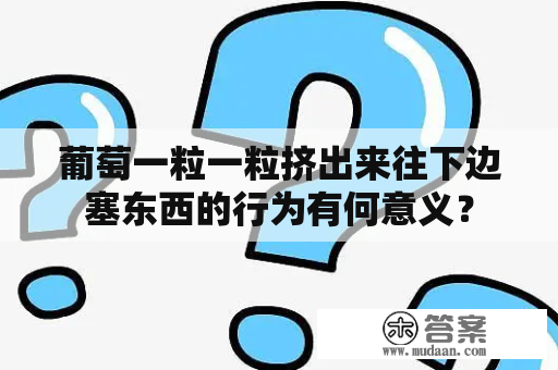 葡萄一粒一粒挤出来往下边塞东西的行为有何意义？