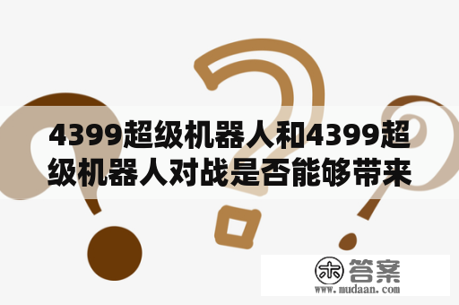 4399超级机器人和4399超级机器人对战是否能够带来全新的游戏体验？