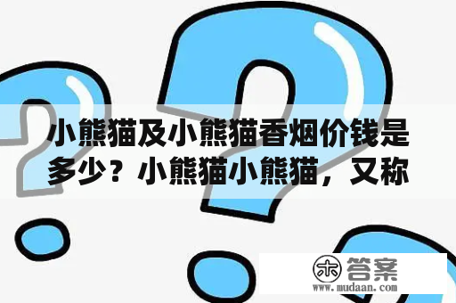 小熊猫及小熊猫香烟价钱是多少？小熊猫小熊猫，又称红熊猫，是一种珍贵的保护动物，是我国特有的珍稀野生动物之一。小熊猫的体型较小，体长大约50厘米，体重在2至5公斤之间。小熊猫一般生活在高山森林中，主要以竹子为食，也喜欢吃其他植物，以及昆虫、小型哺乳动物等。目前，小熊猫数量已经稀少，处于濒危状态，需要人类保护。