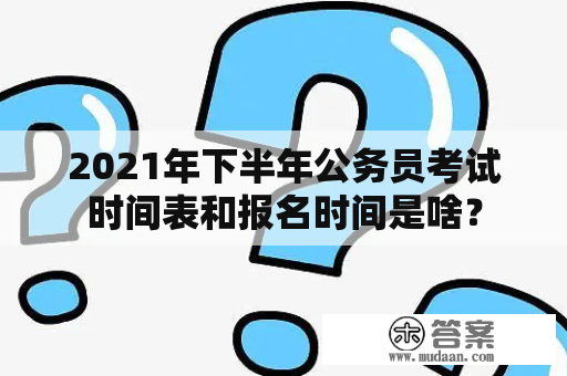 2021年下半年公务员考试时间表和报名时间是啥？