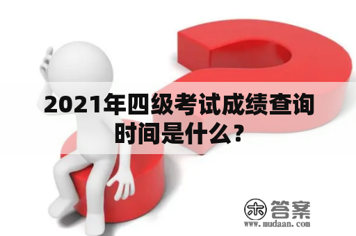 2021年四级考试成绩查询时间是什么？