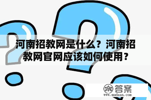 河南招教网是什么？河南招教网官网应该如何使用？