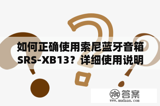 如何正确使用索尼蓝牙音箱SRS-XB13？详细使用说明书！