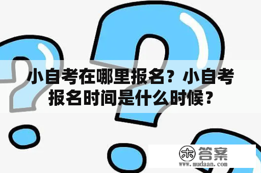 小自考在哪里报名？小自考报名时间是什么时候？