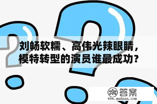 刘畅软糯、高伟光辣眼睛，模特转型的演员谁最成功？