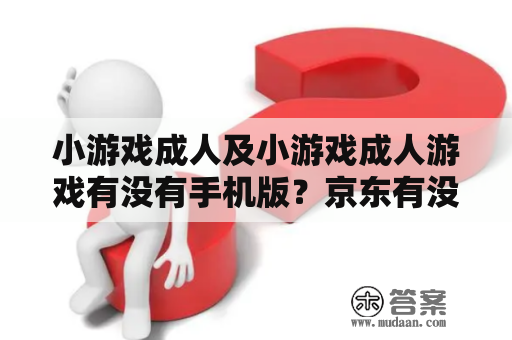 小游戏成人及小游戏成人游戏有没有手机版？京东有没有？有没有啊？