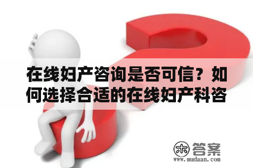 在线妇产咨询是否可信？如何选择合适的在线妇产科咨询医生?