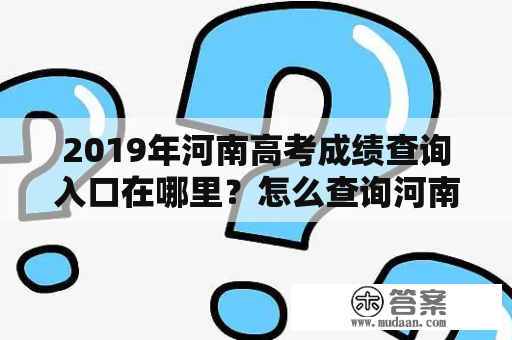 2019年河南高考成绩查询入口在哪里？怎么查询河南高考成绩？