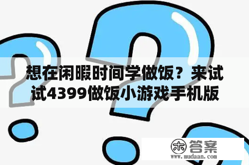 想在闲暇时间学做饭？来试试4399做饭小游戏手机版吧！