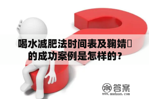 喝水减肥法时间表及鞠婧祎的成功案例是怎样的？