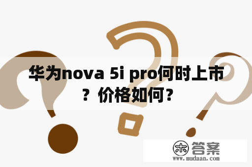 华为nova 5i pro何时上市？价格如何？