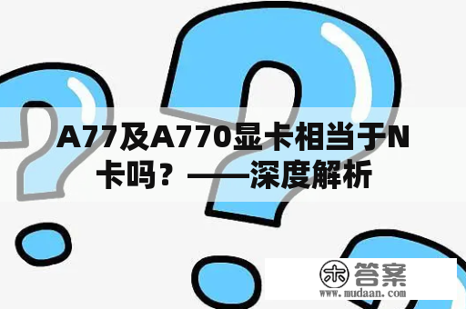 A77及A770显卡相当于N卡吗？——深度解析