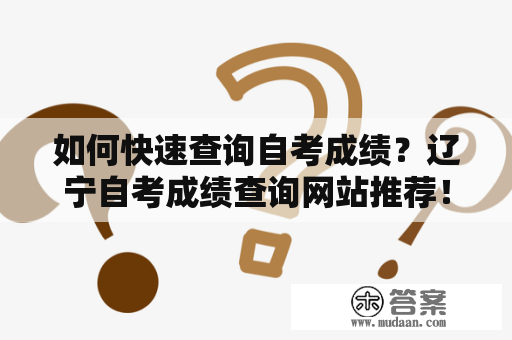 如何快速查询自考成绩？辽宁自考成绩查询网站推荐！