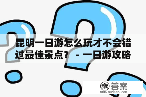 昆明一日游怎么玩才不会错过最佳景点？ - 一日游攻略详解