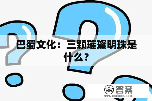 巴蜀文化：三颗璀璨明珠是什么？