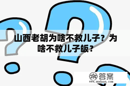 山西老胡为啥不救儿子？为啥不救儿子皈？