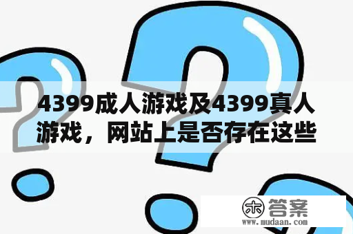 4399成人游戏及4399真人游戏，网站上是否存在这些内容？