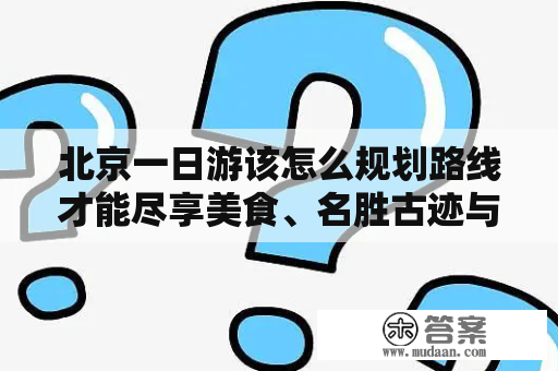 北京一日游该怎么规划路线才能尽享美食、名胜古迹与城市风光？